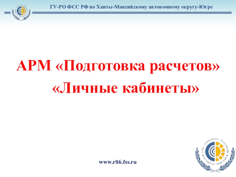 Презентация АРМ Подготовка расчетов
Личные кабинеты
ГУ-РО ФСС РФ по Ханты-Мансийскому