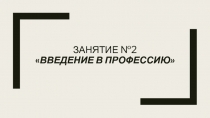 ЗАНЯТИЕ №2  Введение в профессию