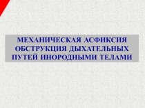 МЕХАНИЧЕСКАЯ АСФИКСИЯ
ОБСТРУКЦИЯ ДЫХАТЕЛЬНЫХ ПУТЕЙ ИНОРОДНЫМИ ТЕЛАМИ