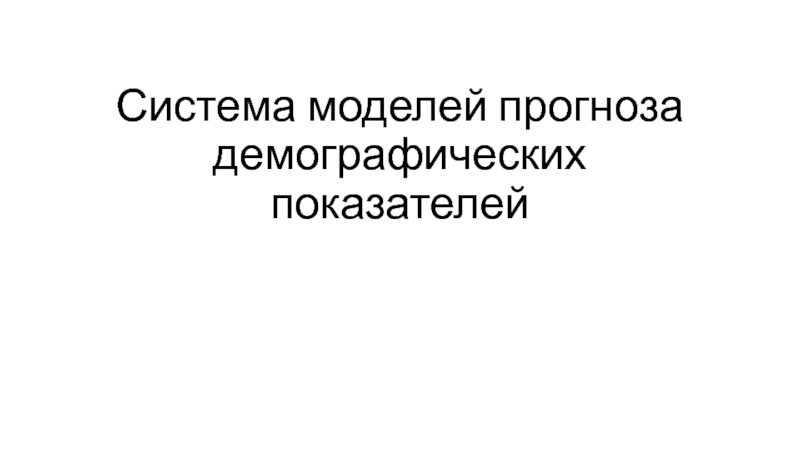 Презентация Система моделей прогноза демографических показателей