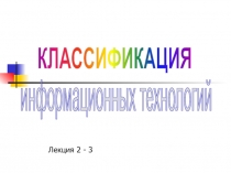 КЛАССИФИКАЦИЯ
информационных технологий
Лекция 2 - 3