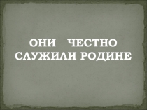ОНИ ЧЕСТНО
СЛУЖИЛИ РОДИНЕ