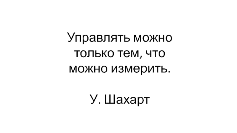 Управлять можно только тем, что можно измерить. У. Шахарт