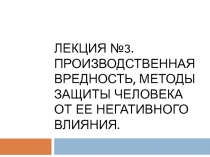 Лекция №3. ПРОИЗВОДСТВЕННАЯ Вредность, МЕТОДЫ ЗАЩИТЫ ЧЕЛОВЕКА ОТ ЕЕ НЕГАТИВНОГО