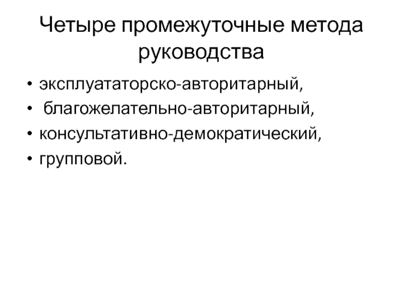 Четыре промежуточные метода руководстваэксплуататорско-авторитарный, благожелательно-авторитарный,консультативно-демократический,групповой.