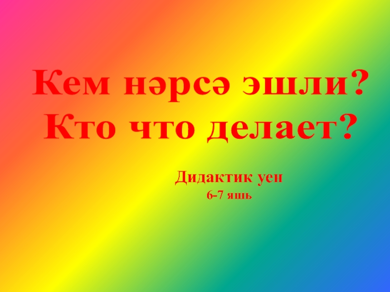 Кем нәрсә эшли ?
Кто что делает?
Дидактик уен
6-7 яшь