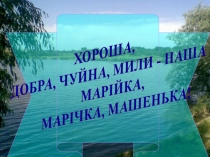 ХОРОША,
ДОБРА, ЧУЙНА, МИЛИ - НАША
МАРІЙКА,
МАРІЧКА, МАШЕНЬКА!