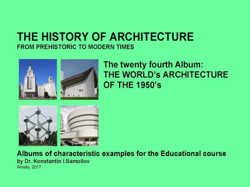 THE WORLD’s ARCHITECTURE OF THE 1950’s / The history of Architecture from Prehistoric to Modern times: The Album-24 / by Dr. Konstantin I.Samoilov. – Almaty, 2017. – 18 p.