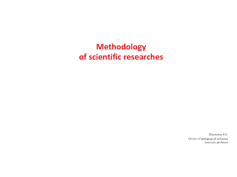 Презентация Methodology
of scientific researches
Khamzina B.E.
Doctor of pedagogical