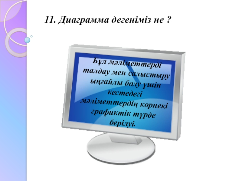 11. Диаграмма дегеніміз не ?Бұл мәліметтерді талдау мен салыстыру ыңғайлы болу үшін кестедегі мәліметтердің көрнекі графиктік түрде