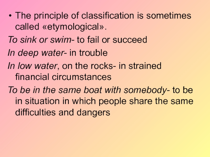 The principle of classification is sometimes called «etymological».To sink or swim- to fail or succeedIn deep water-