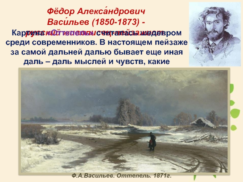 Фёдор Алекса́ндрович Васи́льев (1850-1873) -русский живописец-пейзажист. Картина «Оттепель» считалась шедевром среди современников. В настоящем пейзаже за самой дальней