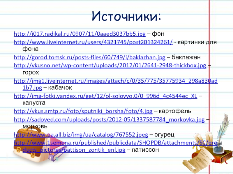 Источники:http://i017.radikal.ru/0907/11/0aaed3037bb5.jpg – фонhttp://www.liveinternet.ru/users/4321745/post201324261/ - картинки для фонаhttp://gorod.tomsk.ru/posts-files/60/749/i/baklazhan.jpg – баклажанhttp://vkusno.net/wp-content/uploads/2012/01/2641-2948-thickbox.jpg – горохhttp://img1.liveinternet.ru/images/attach/c/0/35/775/35775934_298a830ad1b7.jpg – кабачокhttp://img-fotki.yandex.ru/get/12/ol-solovyo.0/0_996d_4c4544ec_XL – капустаhttp://vkus.smtp.ru/foto/sputniki_borsha/foto/4.jpg – картофельhttp://sadoved.com/uploads/posts/2012-05/1337587784_morkovka.jpg