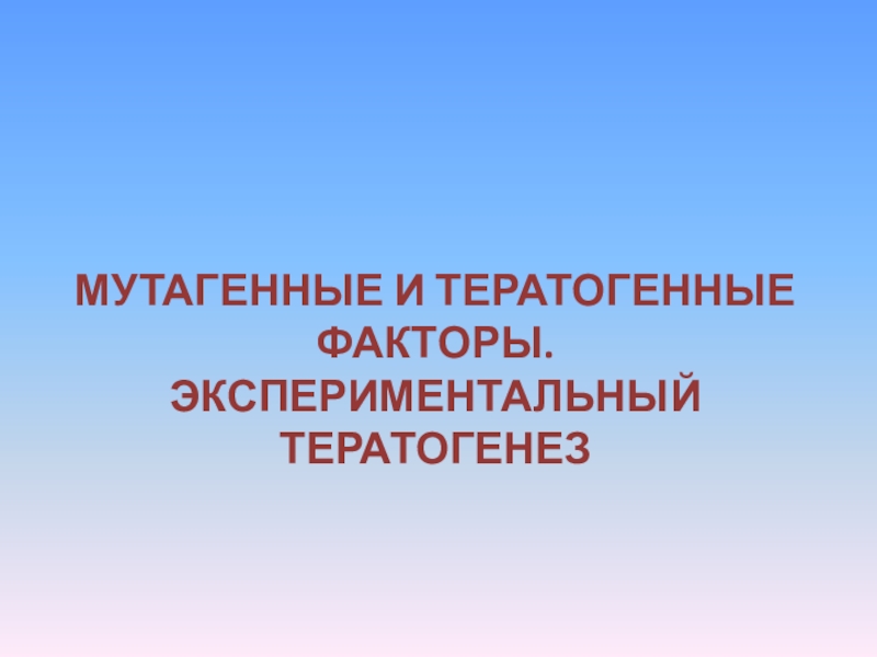 Презентация МУТАГЕННЫЕ И ТЕРАТОГЕННЫЕ ФАКТОРЫ. ЭКСПЕРИМЕНТАЛЬНЫЙ ТЕРАТОГЕНЕЗ