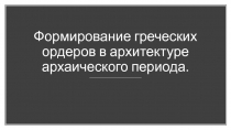 Формирование греческих ордеров в архитектуре архаического периода