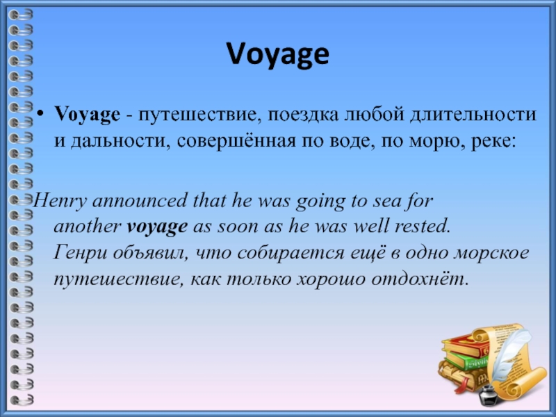VoyageVoyage - путешествие, поездка любой длительности и дальности, совершённая по воде, по морю, реке:Henry announced that he was