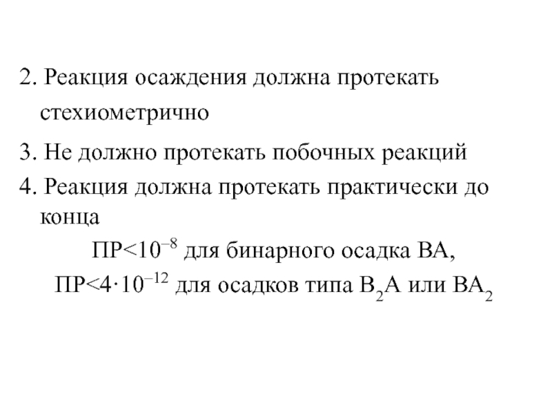 2. Реакция осаждения должна протекать стехиометрично3. Не должно протекать побочных реакций4. Реакция должна протекать практически до конца