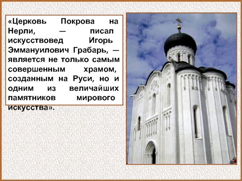 «Церковь Покрова на Нерли, — писал искусствовед Игорь Эммануилович Грабарь, — является не только самым совершенным храмом,