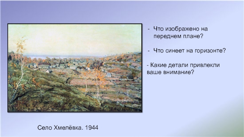 Село Хмелёвка. 1944Что изображено на переднем плане?Что синеет на горизонте?- Какие детали привлекли ваше внимание?