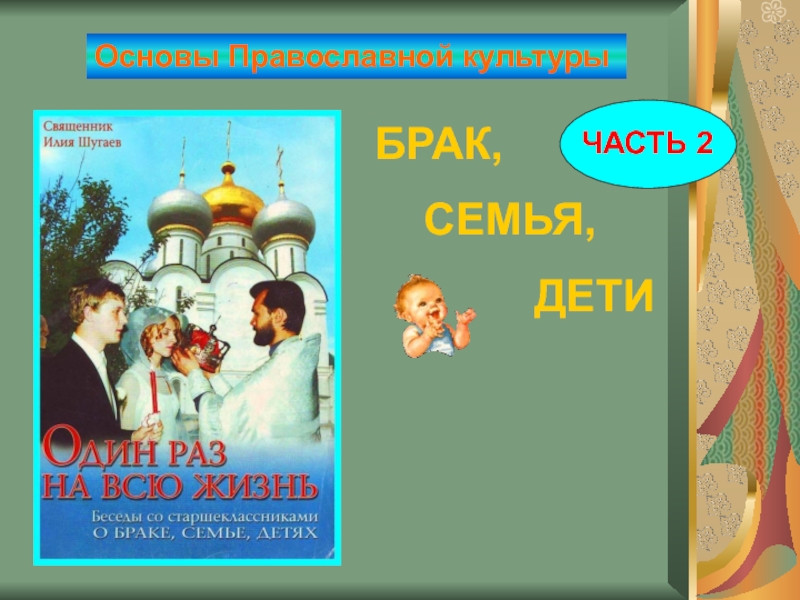 Основы Православной культуры
БРАК,
СЕМЬЯ,
ДЕТИ
ЧАСТЬ 2