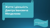 Життя і діяльність Дмитра Івановича Менделєєва
Підготувала учениця 8 класу