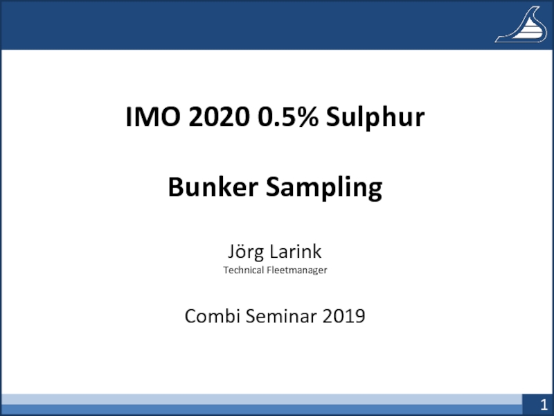 IMO 2020 0.5% Sulphur
Bunker Sampling
Jörg Larink
Technical Fleetmanager
Combi