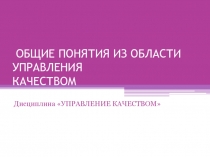 ОБЩИЕ ПОНЯТИЯ ИЗ ОБЛАСТИ УПРАВЛЕНИЯ КАЧЕСТВОМ