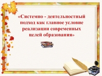 Системно - деятельностный подход как главное условие реализации современных целей образования