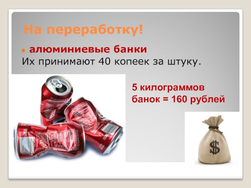 алюминиевые банкиИх принимают 40 копеек за штуку.На переработку!5 килограммов банок = 160 рублей
