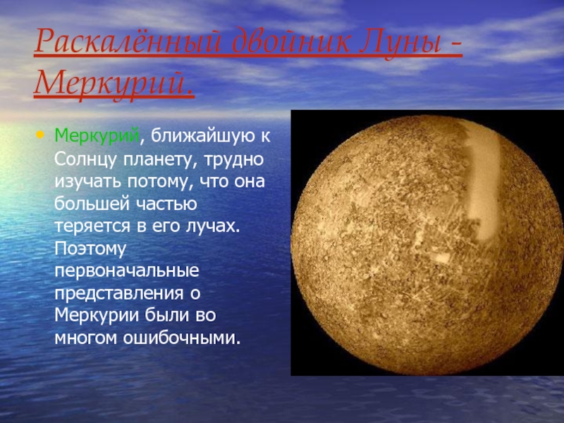Раскалённый двойник Луны -Меркурий.	Меркурий, ближайшую к Солнцу планету, трудно изучать потому, что она большей частью теряется в