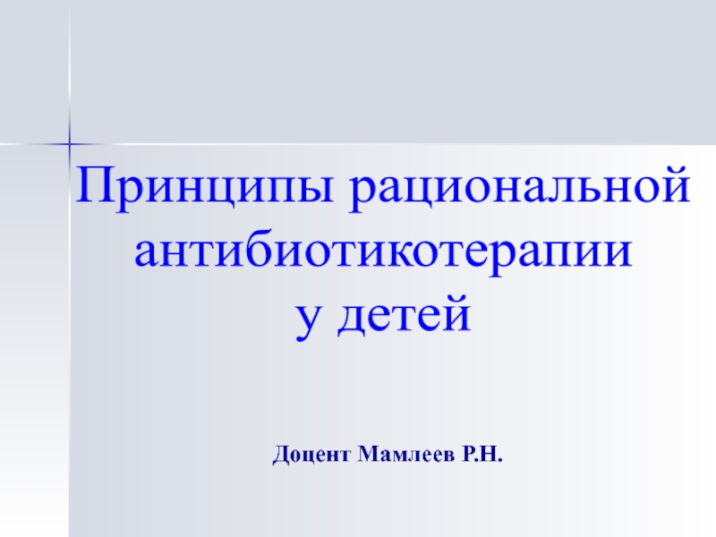 Принципы рациональной
антибиотикотерапии
у детей
Доцент Мамлеев Р.Н.
Кафедра