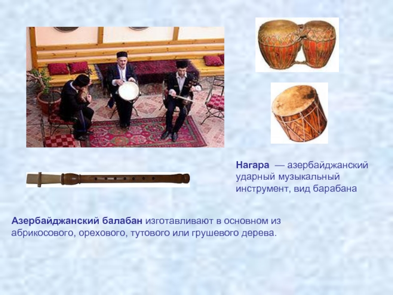 Азербайджанский балабан изготавливают в основном из абрикосового, орехового, тутового или грушевого дерева. Нагара  — азербайджанский ударный музыкальный инструмент, вид