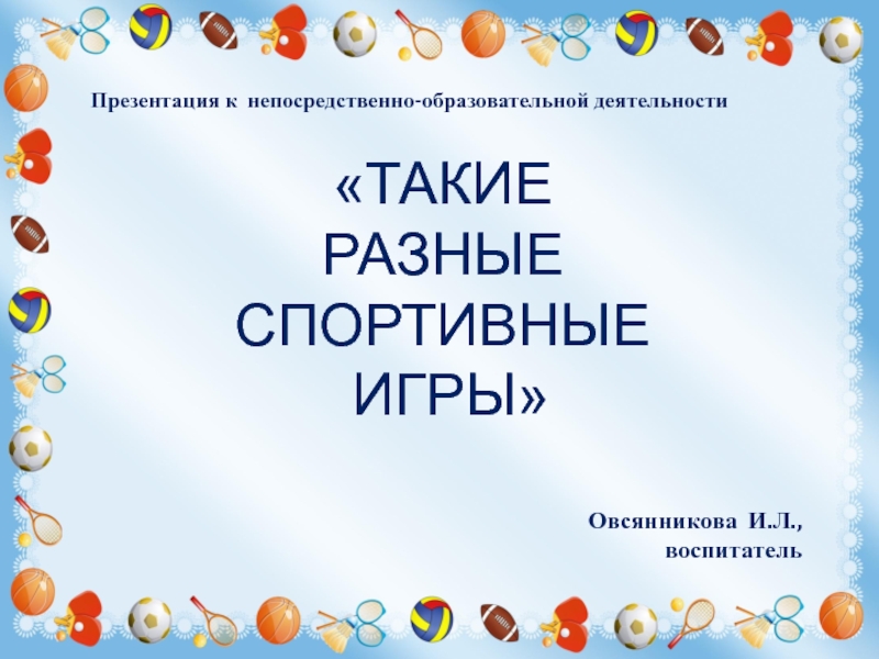 Презентация ТАКИЕ РАЗНЫЕ СПОРТИВНЫЕ
ИГРЫ
Овсянникова И.Л.,
воспитатель
Презентация к