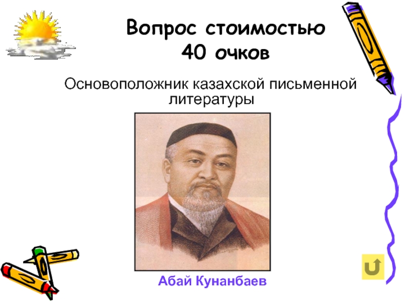Вопрос стоимостью 40 очков  Основоположник казахской письменной литературыАбай Кунанбаев