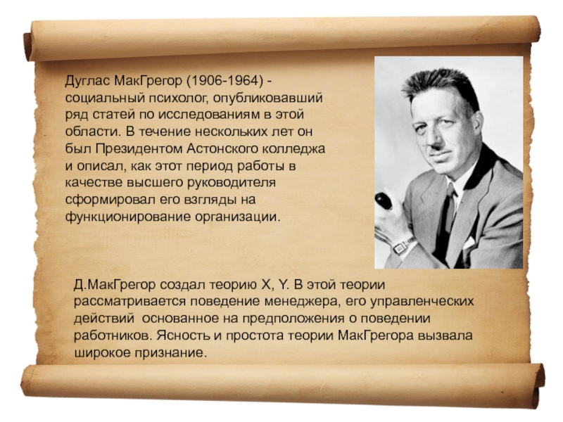 Дуглас МакГрегор (1906-1964) - социальный психолог, опубликовавший ряд статей по исследованиям в этой области. В течение нескольких