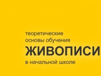 теоретические
основы обучения
ЖИВОПИСИ
в начальной школе