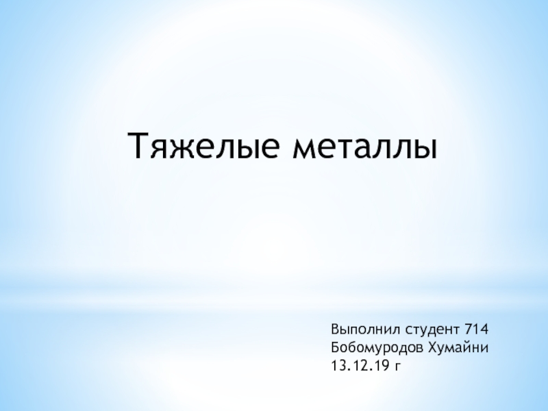 Тяжелые металлы
Выполнил студент 714 Бобомуродов Хумайни
13.12.19 г