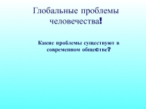 Глобальные проблемы человечества!
Какие проблемы существуют в современном обще