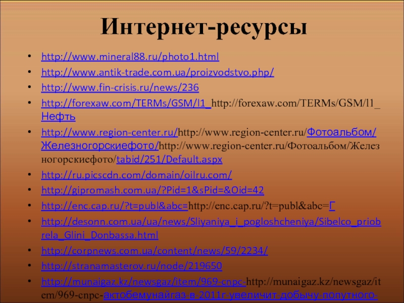 Интернет-ресурсыhttp://www.mineral88.ru/photo1.htmlhttp://www.antik-trade.com.ua/proizvodstvo.php/http://www.fin-crisis.ru/news/236http://forexaw.com/TERMs/GSM/l1_http://forexaw.com/TERMs/GSM/l1_Нефтьhttp://www.region-center.ru/http://www.region-center.ru/Фотоальбом/Железногорскиефото/http://www.region-center.ru/Фотоальбом/Железногорскиефото/tabid/251/Default.aspxhttp://ru.picscdn.com/domain/oilru.com/http://gipromash.com.ua/?Pid=1&sPid=&Oid=42http://enc.cap.ru/?t=publ&abc=http://enc.cap.ru/?t=publ&abc=Гhttp://desonn.com.ua/ua/news/Sliyaniya_i_pogloshcheniya/Sibelco_priobrela_Glini_Donbassa.htmlhttp://corpnews.com.ua/content/news/59/2234/http://stranamasterov.ru/node/219650http://munaigaz.kz/newsgaz/item/969-cnpc-http://munaigaz.kz/newsgaz/item/969-cnpc-актобемунайгаз-в-2011г-увеличит-добычу-попутного-газа-на-30http://ru.picscdn.com/domain/can-gas.ru