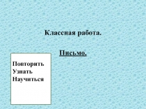 Классная работа.
Письмо.
Повторить
Узнать
Научиться