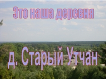 Это наша деревня
д. Старый Утчан