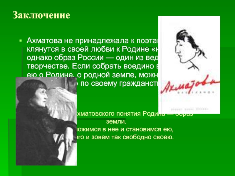 ЗаключениеАхматова не принадлежала к поэтам, которые клянутся в своей любви к Родине «навзрыд», однако образ России —