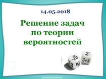 Решение задач
по теории
вероятностей
14.05.2018