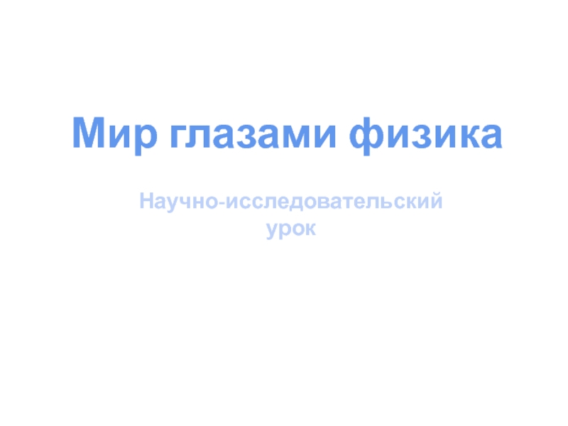 Презентация Мир глазами физика
Научно-исследовательский урок