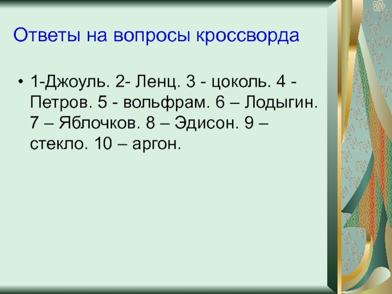 Ответы на вопросы кроссворда1-Джоуль. 2- Ленц. 3 - цоколь. 4 -Петров. 5 - вольфрам. 6 – Лодыгин.