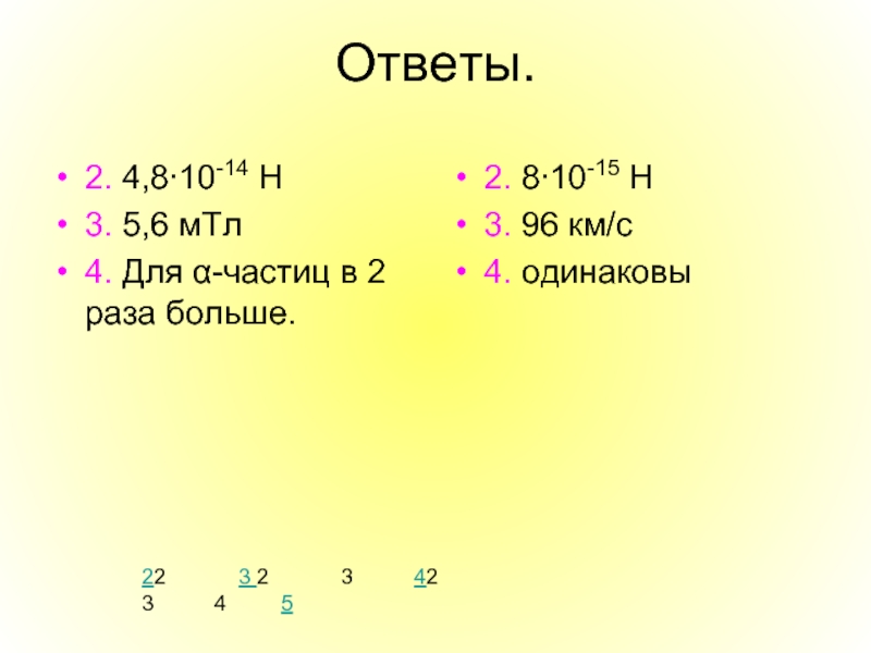 Ответы.2. 4,8∙10-14 Н3. 5,6 мТл4. Для α-частиц в 2 раза больше.2. 8∙10-15 Н3. 96 км/с4. одинаковы22