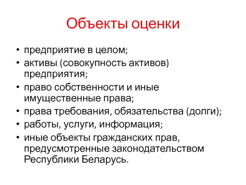 Объекты оценкипредприятие в целом;активы (совокупность активов) предприятия;право собственности и иные имущественные права;права требования, обязательства (долги);работы, услуги, информация;иные