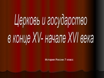 Церковь и государство
в конце XV- начале XVI века
История России 7 класс