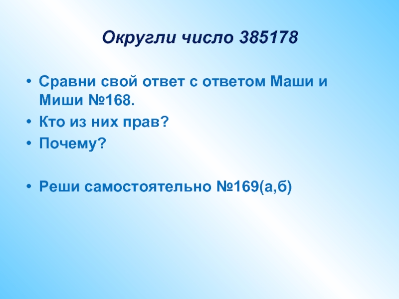 Округли число 385178Сравни свой ответ с ответом Маши и Миши №168.Кто из них прав?Почему?Реши самостоятельно №169(а,б)