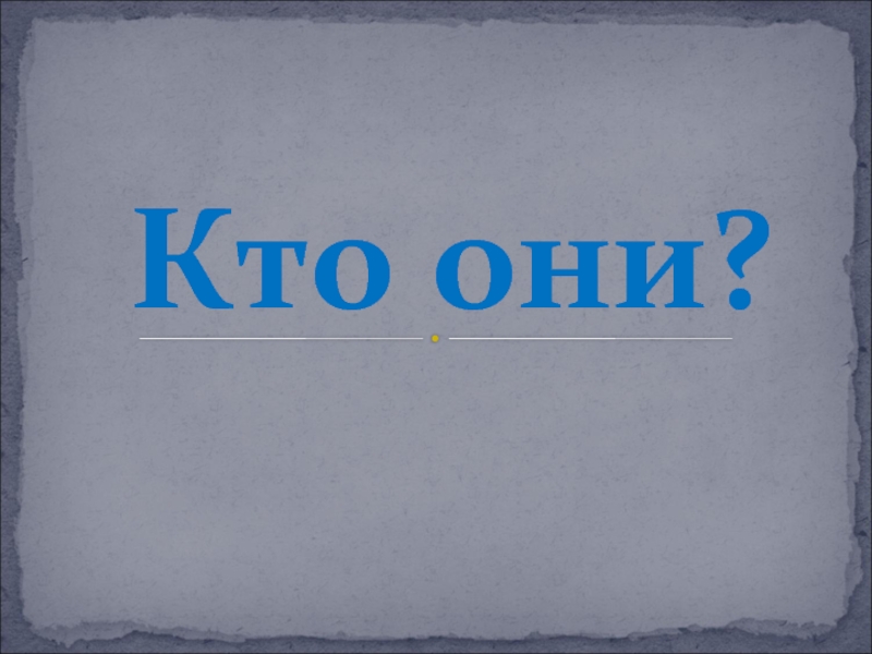 Презентация Кто они?